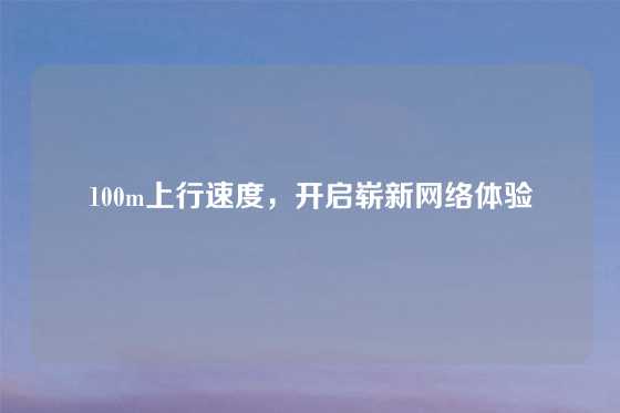 100m上行速度，开启崭新网络体验