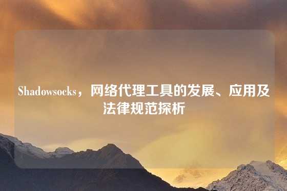Shadowsocks，网络代理工具的发展、应用及法律规范探析