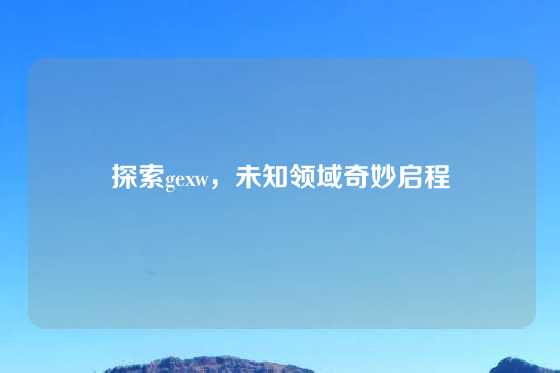 探索gexw，未知领域奇妙启程