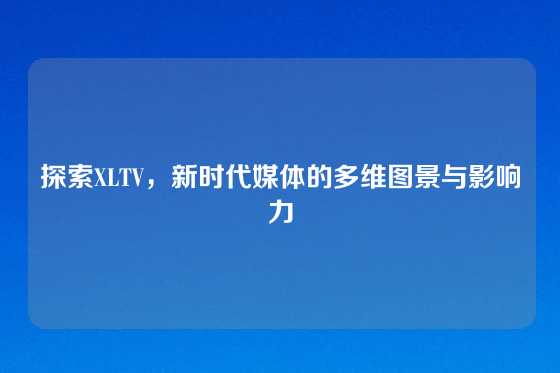 探索XLTV，新时代媒体的多维图景与影响力