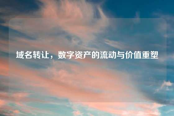 域名转让，数字资产的流动与价值重塑