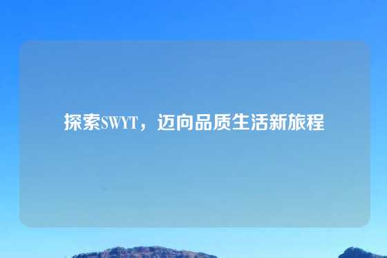 探索SWYT，迈向品质生活新旅程