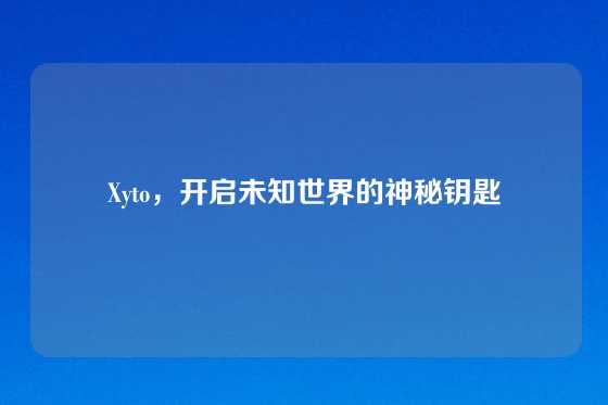 Xyto，开启未知世界的神秘钥匙
