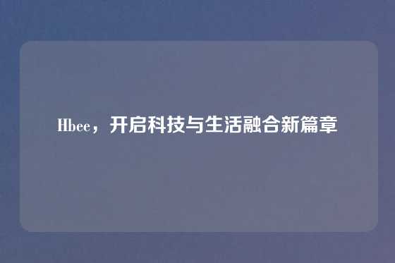 Hbee，开启科技与生活融合新篇章