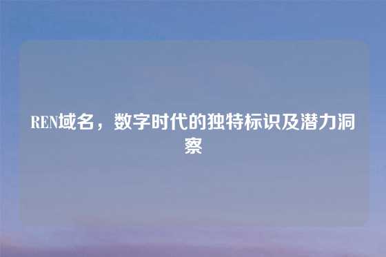 REN域名，数字时代的独特标识及潜力洞察