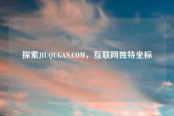 探索JIUQUGAN.COM，互联网独特坐标