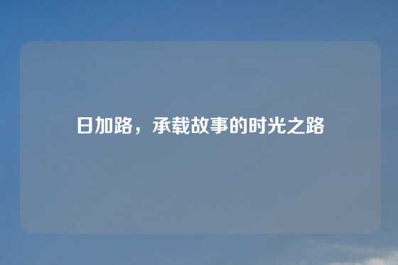 日加路，承载故事的时光之路
