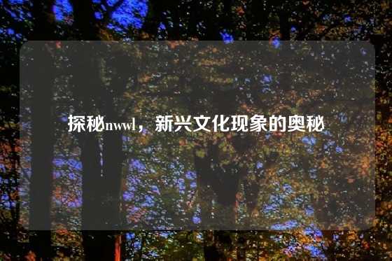 探秘nwwl，新兴文化现象的奥秘