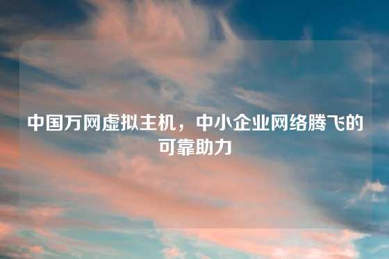 中国万网虚拟主机，中小企业网络腾飞的可靠助力