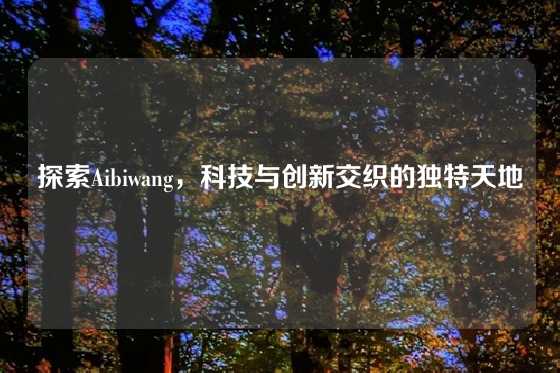 探索Aibiwang，科技与创新交织的独特天地