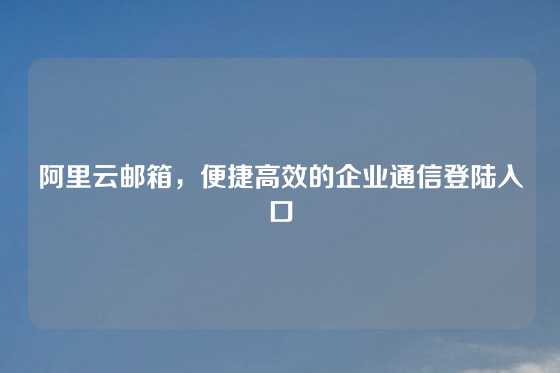 阿里云邮箱，便捷高效的企业通信登陆入口