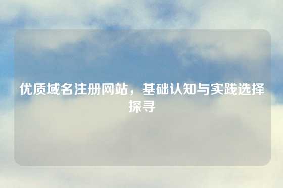 优质域名注册网站，基础认知与实践选择探寻