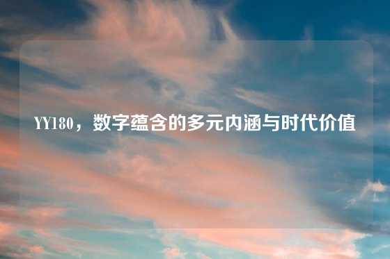 YY180，数字蕴含的多元内涵与时代价值