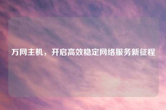 万网主机，开启高效稳定网络服务新征程