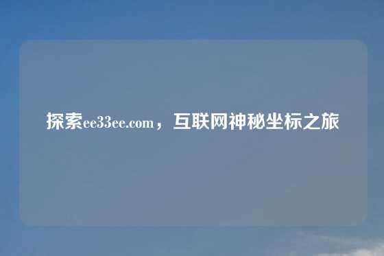 探索ee33ee.com，互联网神秘坐标之旅