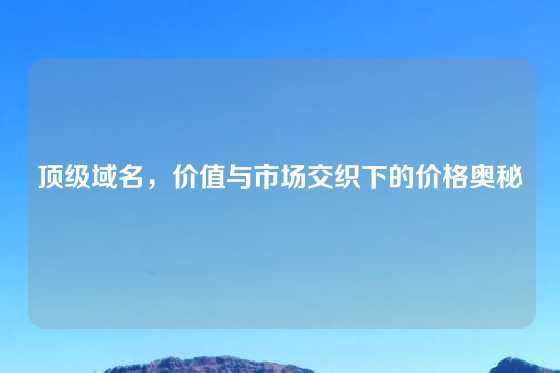 顶级域名，价值与市场交织下的价格奥秘