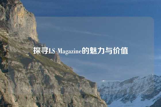 探寻LS Magazine的魅力与价值