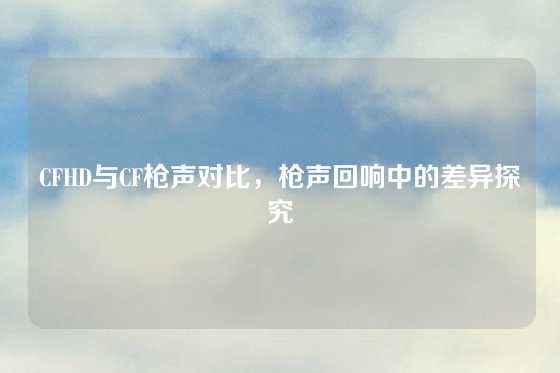 CFHD与CF枪声对比，枪声回响中的差异探究