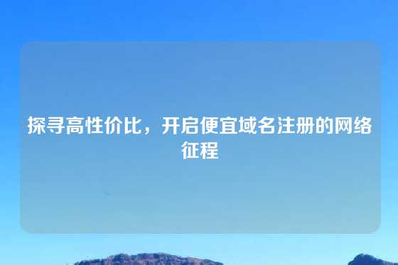 探寻高性价比，开启便宜域名注册的网络征程
