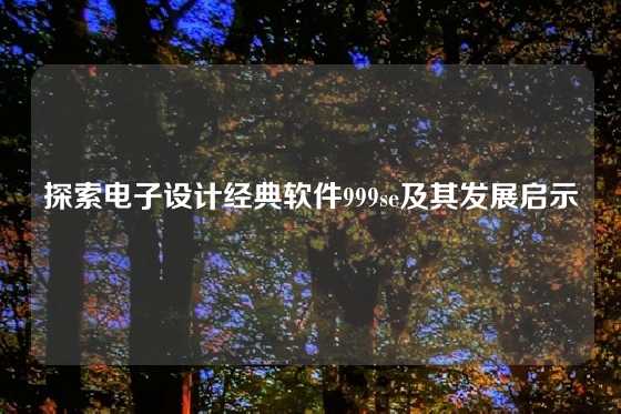 探索电子设计经典软件999se及其发展启示