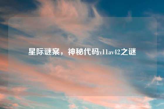 星际谜案，神秘代码v11av42之谜