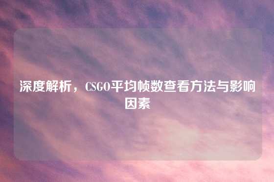 深度解析，CSGO平均帧数查看方法与影响因素