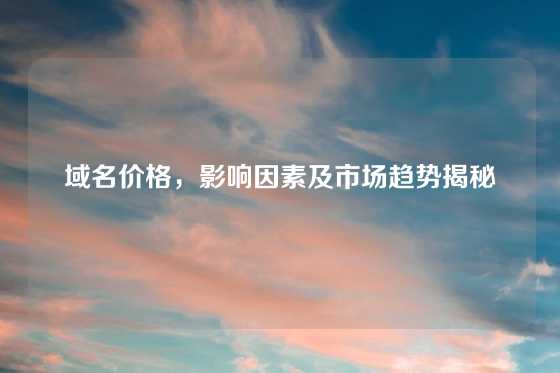 域名价格，影响因素及市场趋势揭秘