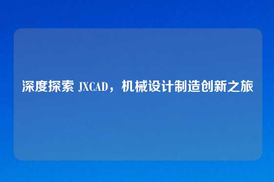 深度探索 JXCAD，机械设计制造创新之旅
