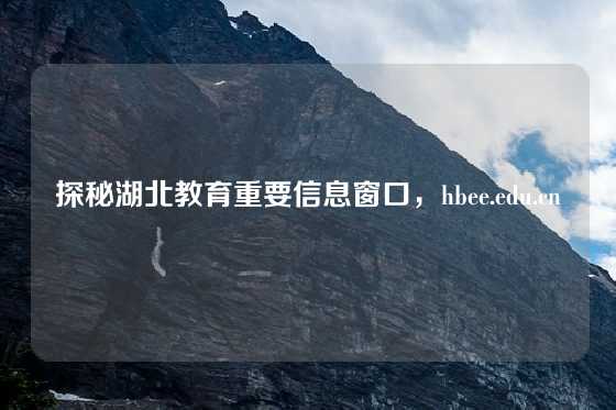 探秘湖北教育重要信息窗口，hbee.edu.cn