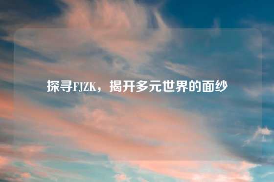 探寻FJZK，揭开多元世界的面纱