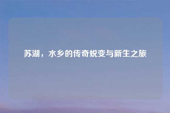 苏湖，水乡的传奇蜕变与新生之旅