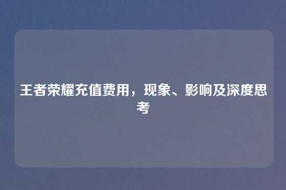 王者荣耀充值费用，现象、影响及深度思考