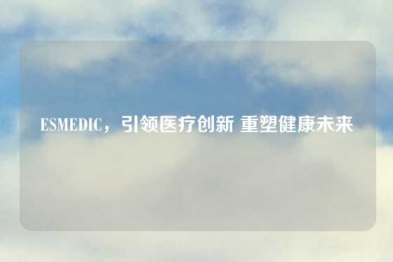 ESMEDIC，引领医疗创新 重塑健康未来