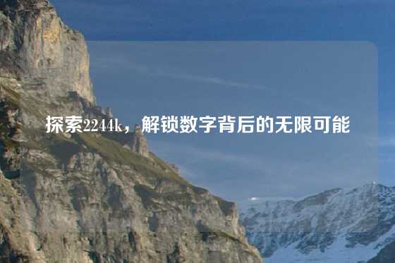 探索2244k，解锁数字背后的无限可能