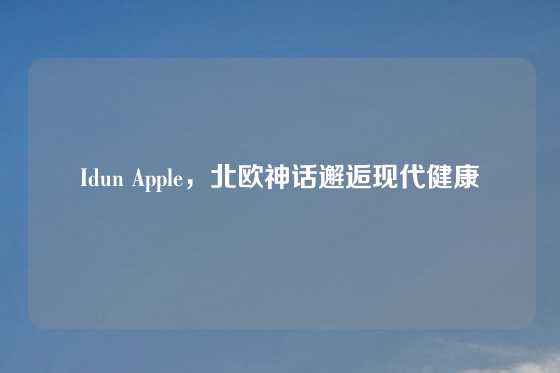 Idun Apple，北欧神话邂逅现代健康