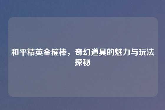 和平精英金箍棒，奇幻道具的魅力与玩法探秘