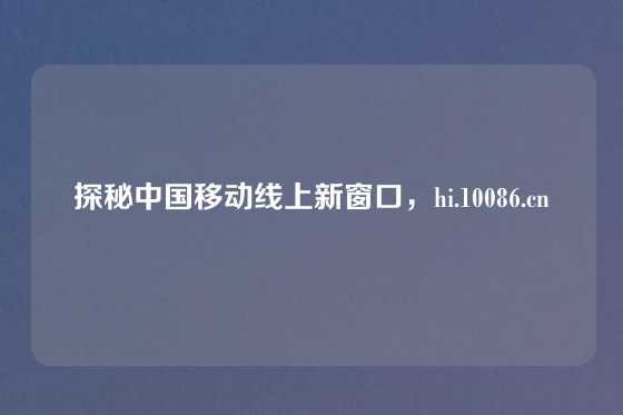 探秘中国移动线上新窗口，hi.10086.cn