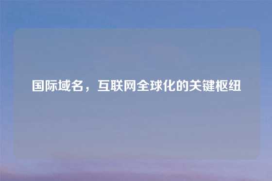 国际域名，互联网全球化的关键枢纽