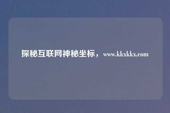 探秘互联网神秘坐标，www.kkxkkx.com