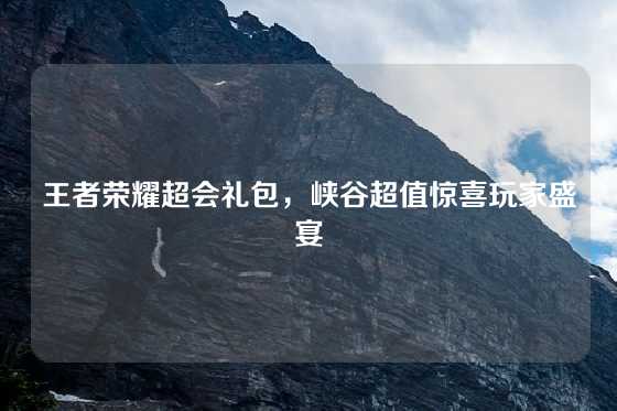 王者荣耀超会礼包，峡谷超值惊喜玩家盛宴
