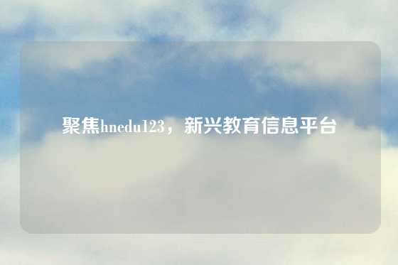 聚焦hnedu123，新兴教育信息平台
