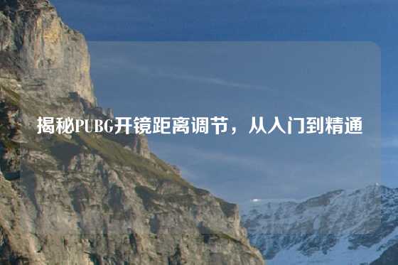揭秘PUBG开镜距离调节，从入门到精通