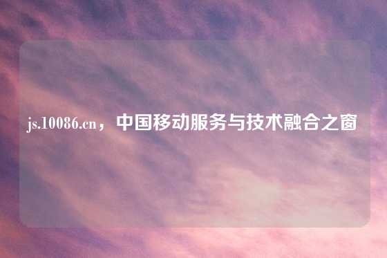 js.10086.cn，中国移动服务与技术融合之窗