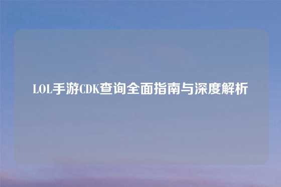 LOL手游CDK查询全面指南与深度解析