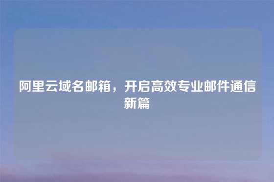 阿里云域名邮箱，开启高效专业邮件通信新篇