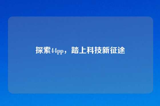 探索44pp，踏上科技新征途