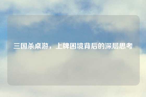 三国杀桌游，上牌困境背后的深层思考