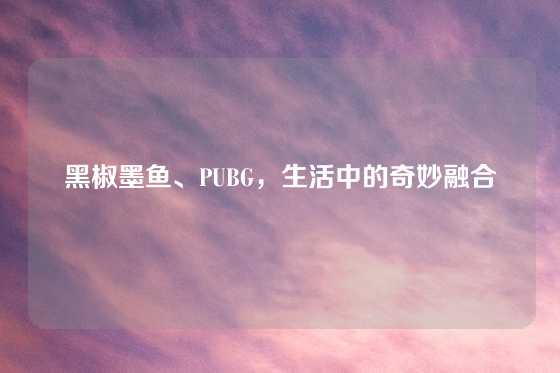 黑椒墨鱼、PUBG，生活中的奇妙融合