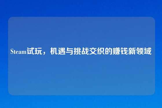 Steam试玩，机遇与挑战交织的赚钱新领域