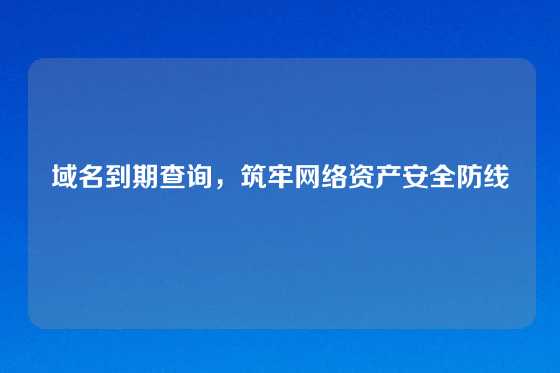 域名到期查询，筑牢网络资产安全防线
